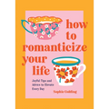 How to Romanticize Your Life: Joyful Tips and Advice to Elevate Every Day - Hardcover