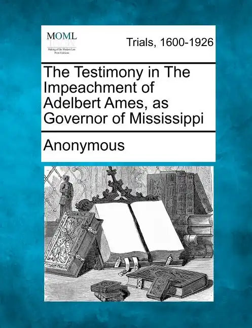 The Testimony in the Impeachment of Adelbert Ames, as Governor of Mississippi - Paperback