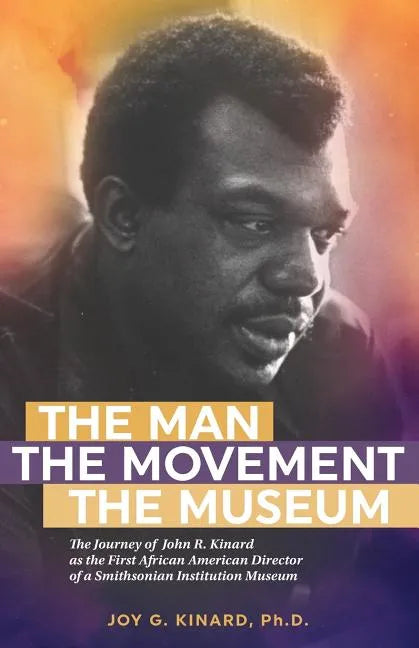 The Man, The Movement, The Museum: The Journey of John R. Kinard as the First African American Director of a Smithsonian Institution Museum - Paperback