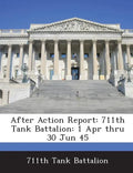 After Action Report: 711th Tank Battalion: 1 Apr Thru 30 Jun 45 - Paperback