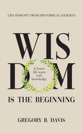 Wisdom is the Beginning: A better life starts with Knowledge, Life Insights from Historical Experts - Paperback