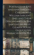 Portraits of Epes and Ann Sargent, Children of William Sargent, 2nd, and Their Descendants in the Sargent-Murray-Gilman House, Gloucester, Massachuset - Hardcover