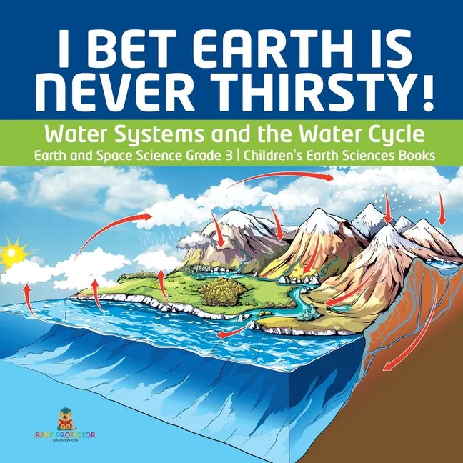 I Bet Earth is Never Thirsty! Water Systems and the Water Cycle Earth and Space Science Grade 3 Children's Earth Sciences Books - Paperback