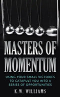 Masters Of Momentum: Using Your Small Victories To Catapult You Into A Series Of Opportunities - Paperback