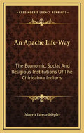 An Apache Life-Way: The Economic, Social and Religious Institutions of the Chiricahua Indians - Hardcover