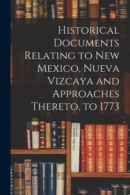 Historical Documents Relating to New Mexico, Nueva Vizcaya and Approaches Thereto, to 1773 - Paperback