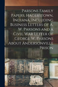 Parsons Family Papers, Hagerstown, Indiana, Including Business Letters of A. W. Parsons and a Civil War Letter of George W. Parsons About Andersonvill - Paperback