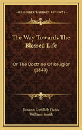 The Way Towards the Blessed Life: Or the Doctrine of Religion (1849) - Hardcover