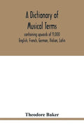 A dictionary of musical terms, containing upwards of 9,000 English, French, German, Italian, Latin, and Greek words and phrases used in the art and sc - Paperback