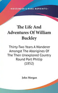 The Life and Adventures of William Buckley: Thirty-Two Years a Wanderer Amongst the Aborigines of the Then Unexplored Country Round Port Phillip (1852 - Hardcover