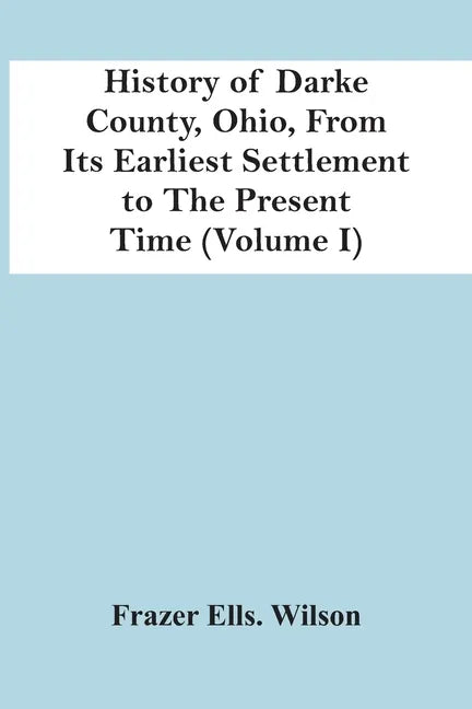 History Of Darke County, Ohio, From Its Earliest Settlement To The Present Time (Volume I) - Paperback