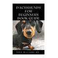 Dachshunds for Beginners Book Guide: All You Need To Know About Choosing, Caring For, Grooming, Training And Socializing With Your Dachshund Puppy - Paperback
