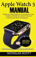 Apple Watch 5 Manual: A Step by Step Beginner to Advanced User Guide to Master the iWatch Series 5 in 60 Minutes...With Illustrations. - Hardcover