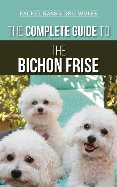 The Complete Guide to the Bichon Frise: Finding, Raising, Feeding, Training, Socializing, and Loving Your New Bichon Puppy - Hardcover