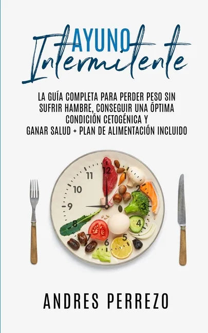 Ayuno Intermitente: la Guìa Completa para Perder Peso Sin Sufrir Hambre, Conseguir una Òptima Condiciòn Cetogènica y Ganar Salud + Plan de - Paperback