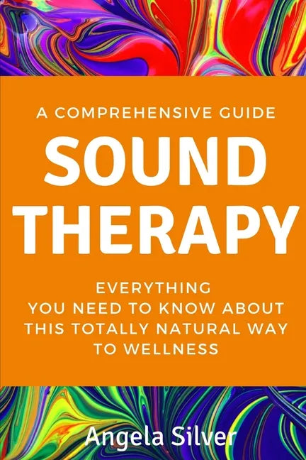 Sound Therapy - A Comprehensive Guide Everything You Need To Know About This Totally Natural Way To Wellness - Paperback