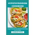 Hypothyroidism Cookbook: An Ultimate Guide With Nourishing And Healthy Recipes To Restore Thyroid Balance, Boost Energy And Lose Weight - Paperback