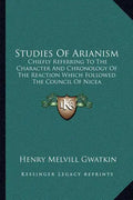 Studies of Arianism: Chiefly Referring to the Character and Chronology of the Reaction Which Followed the Council of Nicea - Paperback