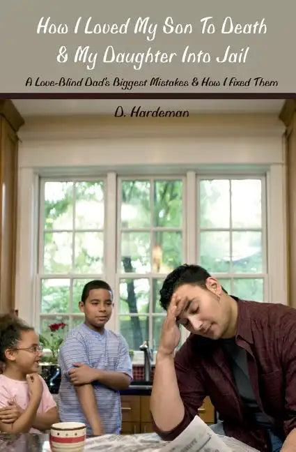 How I Loved My Son To Death & My Daughter Into Jail: A Love-Blind Dad's Biggest Mistakes & How I Fixed Them - Paperback