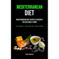 Mediterranean Diet: Mediterranean Diet Recipes & Desserts You Can Cook At Home (Lose Weight In 7 Days With Easy, Delicious Meals) - Paperback