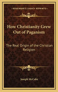 How Christianity Grew Out of Paganism: The Real Origin of the Christian Religion - Hardcover