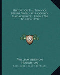 History Of The Town Of Berlin, Worcester County, Massachusetts, From 1784 To 1895 (1895) - Paperback
