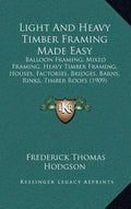 Light and Heavy Timber Framing Made Easy: Balloon Framing, Mixed Framing, Heavy Timber Framing, Houses, Factories, Bridges, Barns, Rinks, Timber Roofs - Hardcover