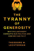 The Tyranny of Generosity: Why Philanthropy Corrupts Our Politics and How We Can Fix It - Hardcover