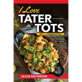 I Love Tater Tots: 100's of Combinations of Hearty Recipes for all Your Crispy Baked Delicious Potato and Casserole Style Tot Meals - Paperback