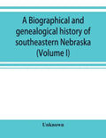 A Biographical and genealogical history of southeastern Nebraska (Volume I) - Paperback