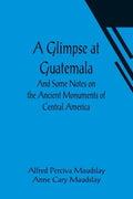 A Glimpse at Guatemala; And Some Notes on the Ancient Monuments of Central America - Paperback