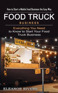 Food Truck Business: How to Start a Mobile Food Business the Easy Way (Everything You Need to Know to Start Your Food Truck Business) - Paperback