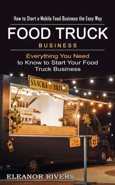 Food Truck Business: How to Start a Mobile Food Business the Easy Way (Everything You Need to Know to Start Your Food Truck Business) - Paperback