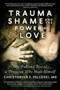 Trauma, Shame, and the Power of Love: The Fall and Rise of a Physician Who Heals Himself - Paperback