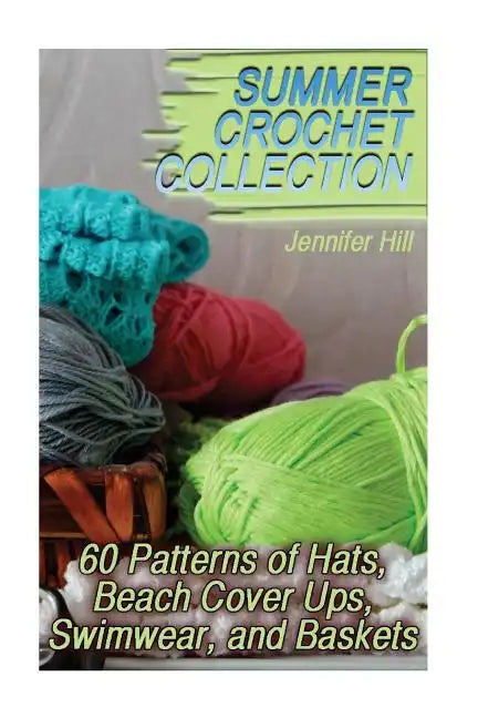 Summer Crochet Collection: 60 Patterns of Hats, Beach Cover Ups, Swimwear, and Baskets: (Crochet Patterns, Crochet Stitches) - Paperback