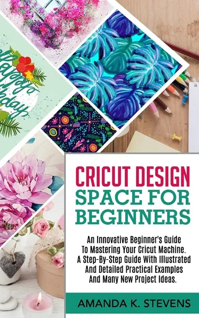 Cricut Design Space for Beginners: An Innovative Beginner's Guide To Mastering Your Cricut Machine. A Step-By-Step Guide With Illustrated And Detailed - Paperback