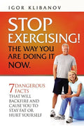 STOP EXERCISING! The Way You Are Doing it Now.: 7 Dangerous Facts That Will Backfire and Cause You to Stay Fat or Hurt Yourself - Paperback