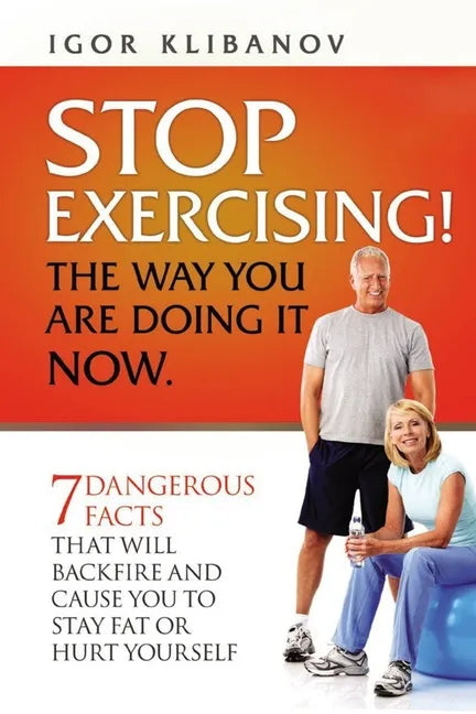 STOP EXERCISING! The Way You Are Doing it Now.: 7 Dangerous Facts That Will Backfire and Cause You to Stay Fat or Hurt Yourself - Paperback