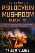 The Complete Psilocybin Mushroom Blueprint: The A-Z Companion Guide To Growing And Using Magic Mushrooms - Paperback