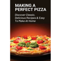 Making A Perfect Pizza: Discover Classic, Delicious Recipes & Easy To Make At Home: How To Make Pizza Step By Step - Paperback
