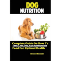 Dog Nutrition: Complete Guide On How To Feed Your Dog Age Appropriate Food For Optimal Health - Paperback