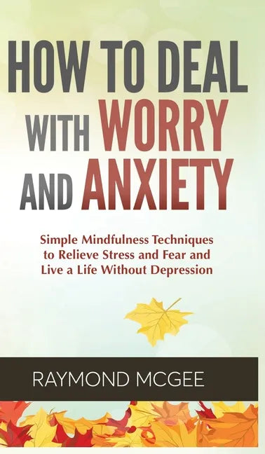 Cómo lidiar con la preocupación y la ansiedad: técnicas simples de mindfulness (atención plena) para aliviar el estrés y el miedo, y vivir una vida si - Hardcover
