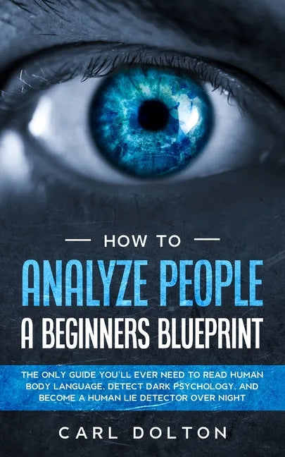 How To Analyze People A Beginners Blueprint: : The Only Guide You'll Ever Need to Read Human Body Language, Detect Dark Psychology, and Become a Human - Paperback