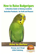 How to Raise Budgerigars - A Newbie's Guide to Raising Lovebirds - Australian Parakeets - for Profit and Pleasure - Paperback