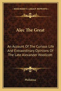 Alec the Great: An Account of the Curious Life and Extraordinary Opinions of the Late Alexander Woollcott - Paperback