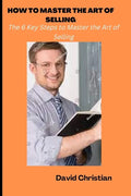 How to Master the Art of Selling: The 6 Key Steps to Master the Art of Selling - Paperback