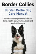 Border Collies. Border Collie Dog Care Manual. Border Collie Temperament, Pros and Cons, Health, Care, Training, Costs and Medical Concerns. - Paperback