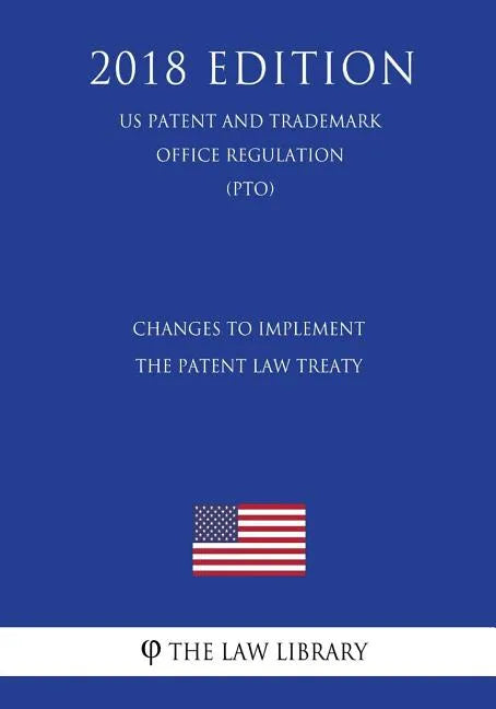 Changes to Implement the Patent Law Treaty (US Patent and Trademark Office Regulation) (PTO) (2018 Edition) - Paperback