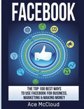 Facebook: The Top 100 Best Ways To Use Facebook For Business, Marketing, & Making Money - Hardcover