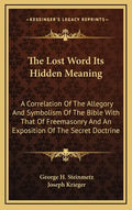The Lost Word Its Hidden Meaning: A Correlation of the Allegory and Symbolism of the Bible with That of Freemasonry and an Exposition of the Secret Do - Hardcover